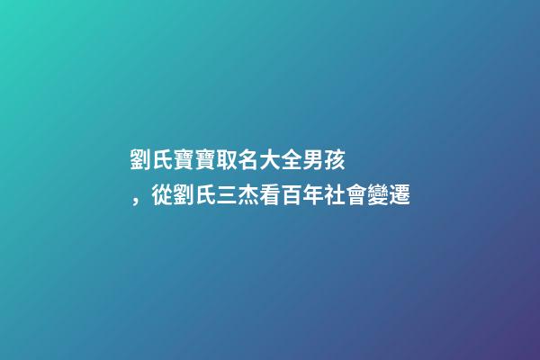 劉氏寶寶取名大全男孩，從劉氏三杰看百年社會變遷